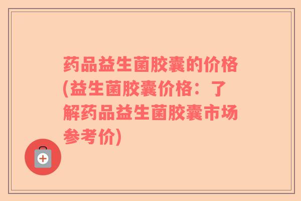 药品益生菌胶囊的价格(益生菌胶囊价格：了解药品益生菌胶囊市场参考价)