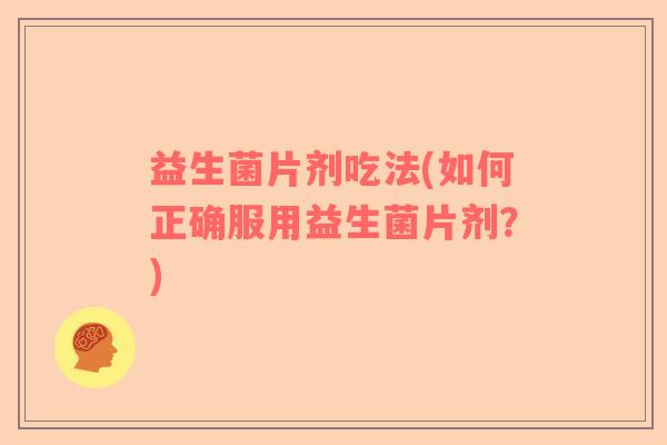 益生菌片剂吃法(如何正确服用益生菌片剂？)