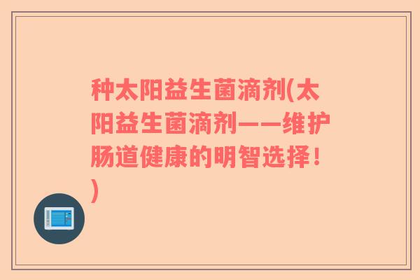种太阳益生菌滴剂(太阳益生菌滴剂——维护肠道健康的明智选择！)