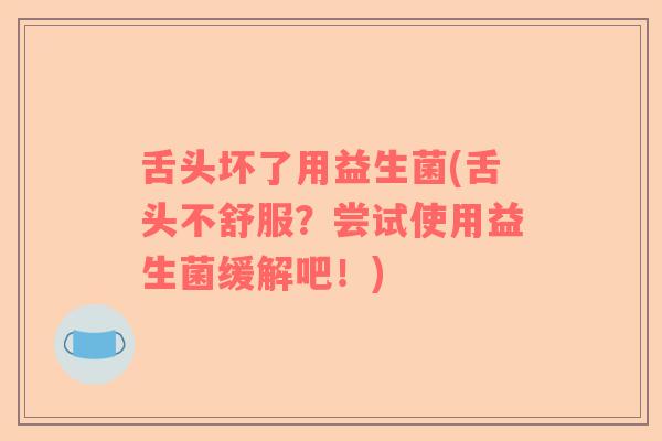 舌头坏了用益生菌(舌头不舒服？尝试使用益生菌缓解吧！)