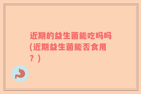 近期的益生菌能吃吗吗(近期益生菌能否食用？)