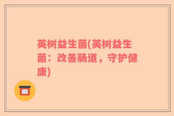 英树益生菌(英树益生菌：改善肠道，守护健康)