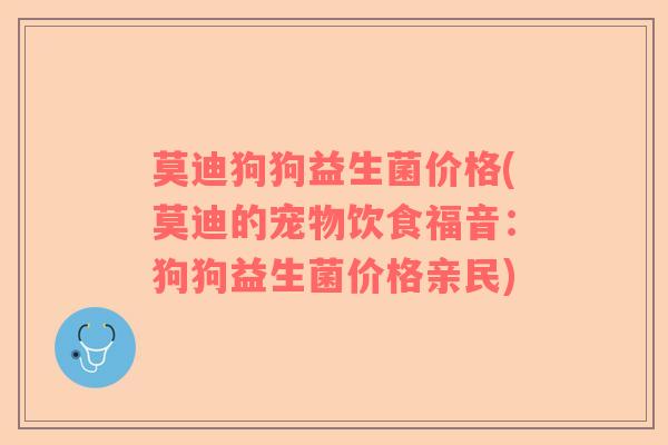 莫迪狗狗益生菌价格(莫迪的宠物饮食福音：狗狗益生菌价格亲民)