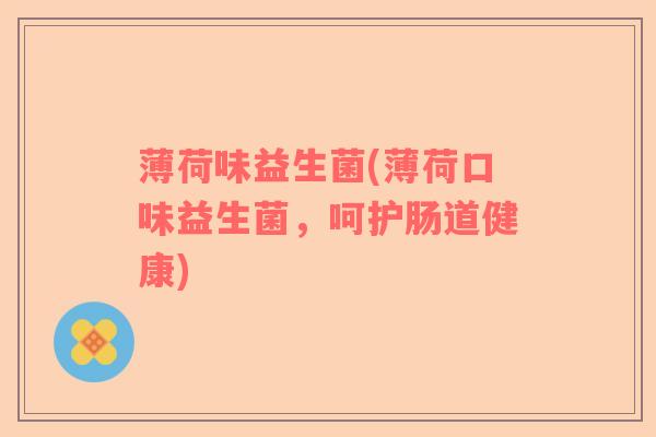 薄荷味益生菌(薄荷口味益生菌，呵护肠道健康)