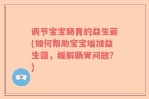 调节宝宝肠胃的益生菌(如何帮助宝宝增加益生菌，缓解肠胃问题？)