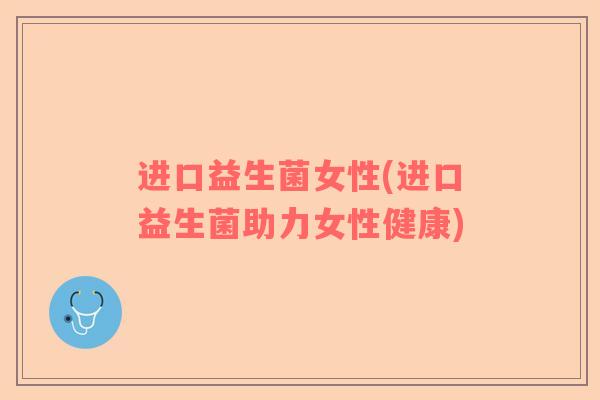 进口益生菌女性(进口益生菌助力女性健康)