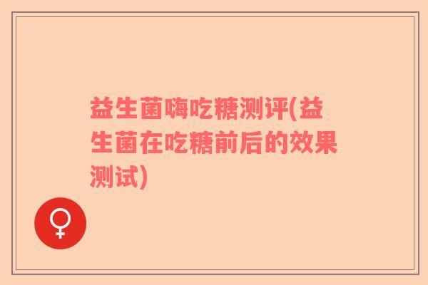 益生菌嗨吃糖测评(益生菌在吃糖前后的效果测试)