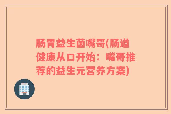 肠胃益生菌嘴哥(肠道健康从口开始:嘴哥推荐的益生元营养方案) 肠胃益生菌嘴哥(肠道健康从口开始:嘴哥推荐的益生元营养方案)