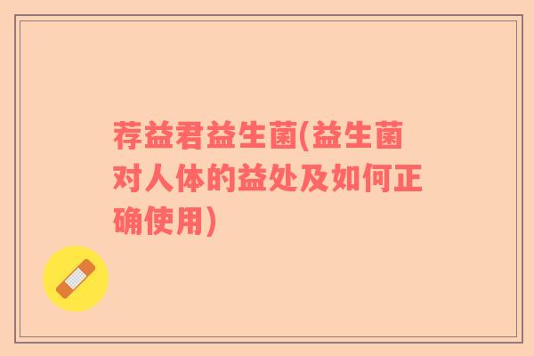 荐益君益生菌(益生菌对人体的益处及如何正确使用) 荐益君益生菌(益生菌对人体的益处及如何正确使用)