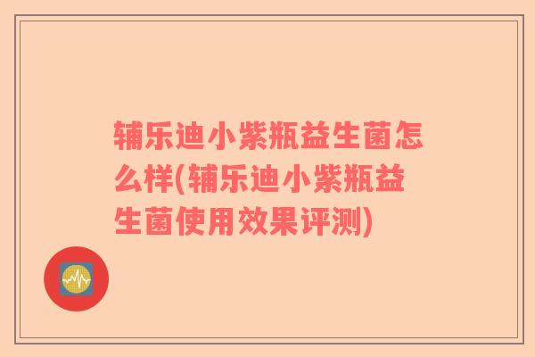 辅乐迪小紫瓶益生菌怎么样(辅乐迪小紫瓶益生菌使用效果评测)