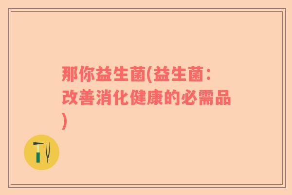 那你益生菌(益生菌：改善消化健康的必需品)