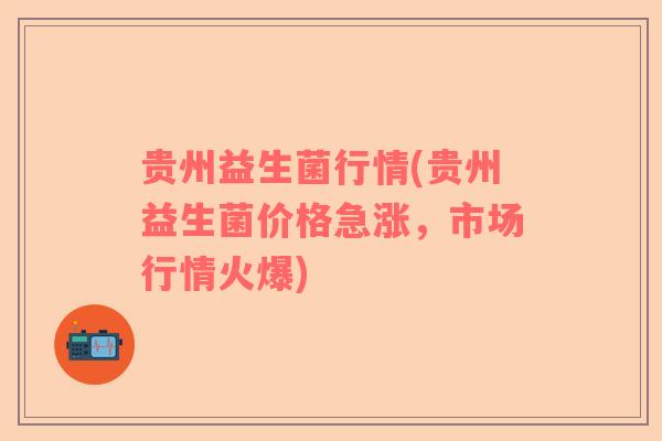 贵州益生菌行情(贵州益生菌价格急涨，市场行情火爆)