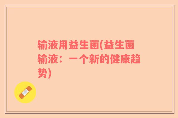 输液用益生菌(益生菌输液:一个新的健康趋势) 输液用益生菌(益生菌输液:一个新的健康趋势)