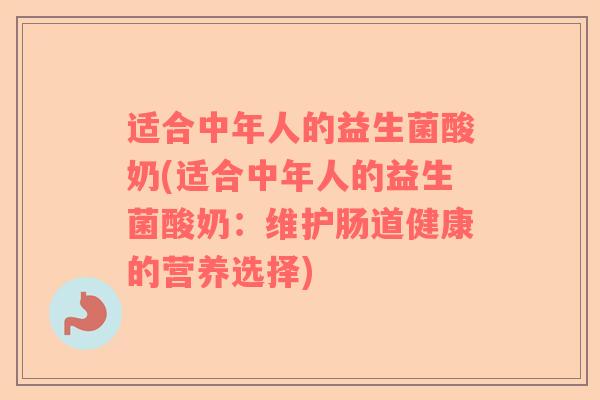 适合中年人的益生菌酸奶(适合中年人的益生菌酸奶:维护肠道健康的营养选择) 适合中年人的益生菌酸奶(适合中年人的益生菌酸奶:维护肠道健康的营养选择)