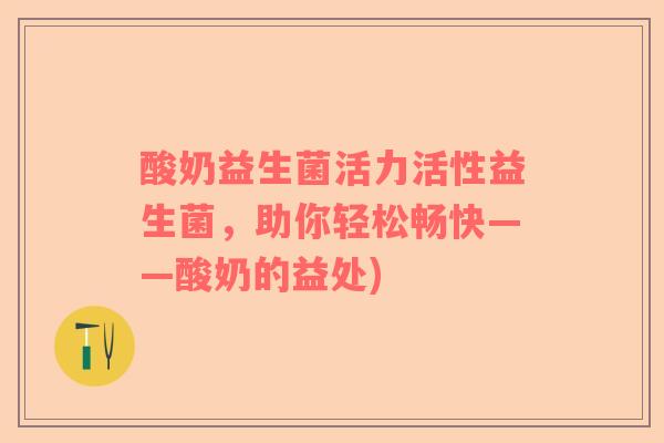酸奶益生菌活力活性益生菌，助你轻松畅快——酸奶的益处)
