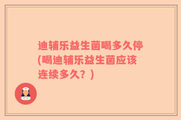 迪辅乐益生菌喝多久停(喝迪辅乐益生菌应该连续多久？)
