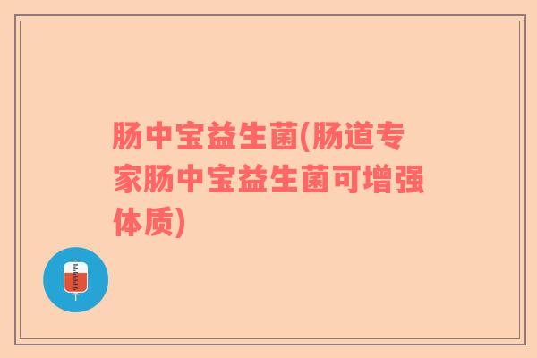 肠中宝益生菌(肠道专家肠中宝益生菌可增强体质)