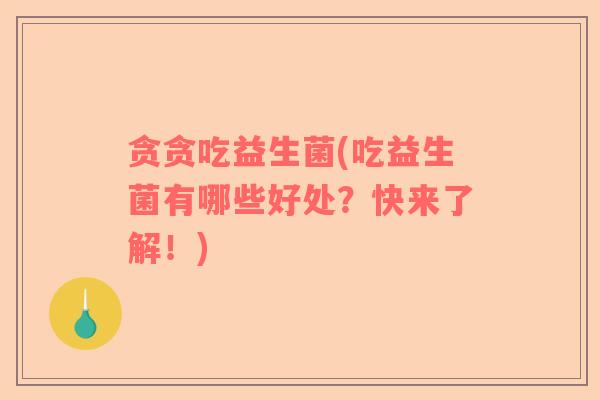 贪贪吃益生菌(吃益生菌有哪些好处？快来了解！)