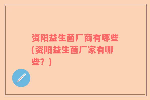 资阳益生菌厂商有哪些(资阳益生菌厂家有哪些？)