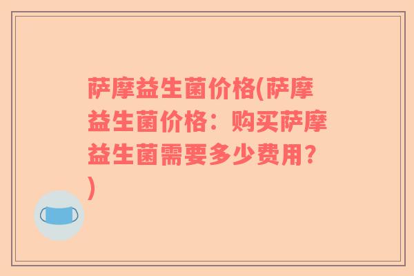 萨摩益生菌价格(萨摩益生菌价格：购买萨摩益生菌需要多少费用？)