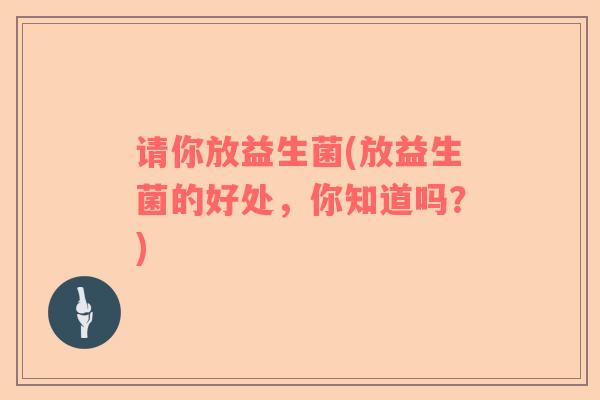 请你放益生菌(放益生菌的好处，你知道吗？)