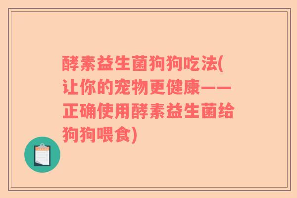 酵素益生菌狗狗吃法(让你的宠物更健康——正确使用酵素益生菌给狗狗喂食)