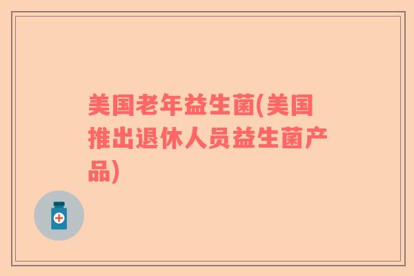 美国老年益生菌(美国推出退休人员益生菌产品)
