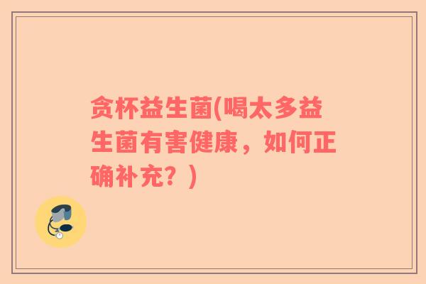 贪杯益生菌(喝太多益生菌有害健康，如何正确补充？)