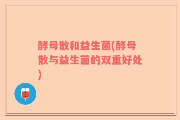 酵母散和益生菌(酵母散与益生菌的双重好处)