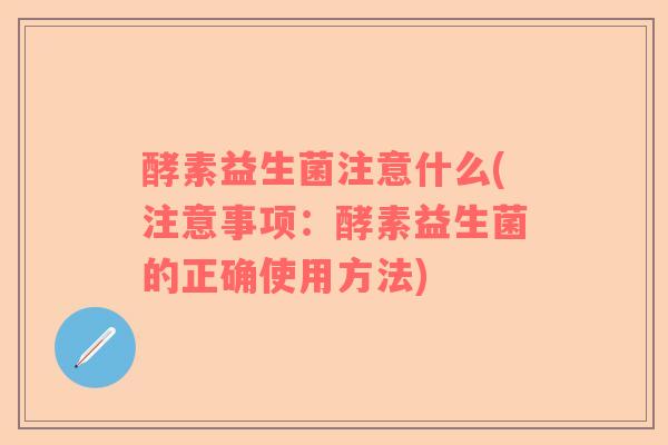 酵素益生菌注意什么(注意事项：酵素益生菌的正确使用方法)