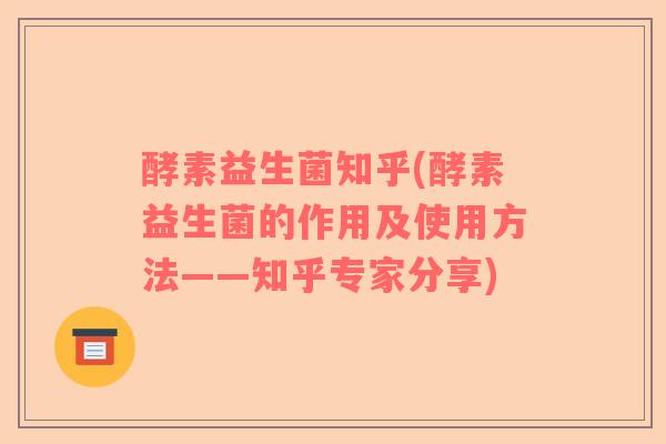 酵素益生菌知乎(酵素益生菌的作用及使用方法——知乎专家分享)