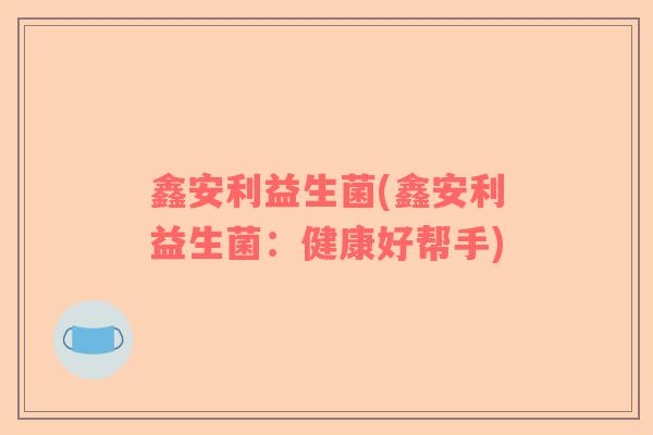鑫安利益生菌(鑫安利益生菌：健康好帮手)