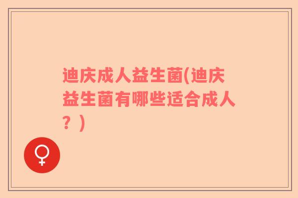 迪庆成人益生菌(迪庆益生菌有哪些适合成人？)