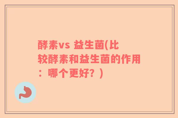 酵素vs 益生菌(比较酵素和益生菌的作用：哪个更好？)