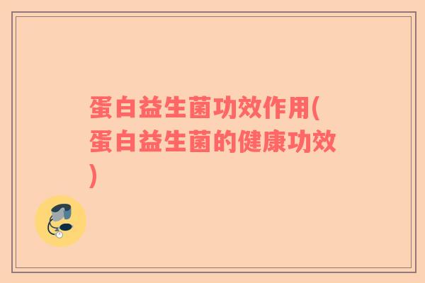 蛋白益生菌功效作用(蛋白益生菌的健康功效)