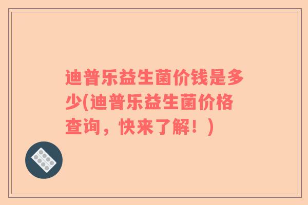 迪普乐益生菌价钱是多少(迪普乐益生菌价格查询，快来了解！)