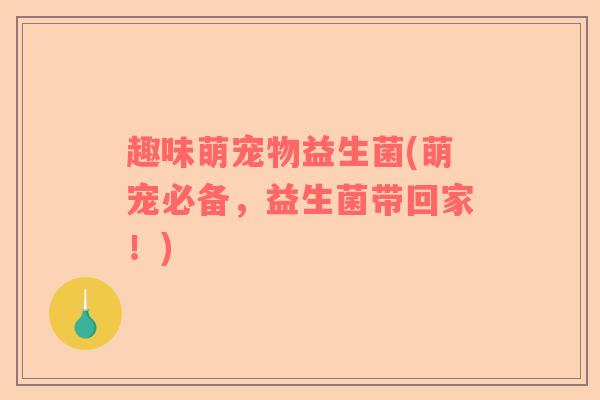 趣味萌宠物益生菌(萌宠必备,益生菌带回家!) 趣味萌宠物益生菌(萌宠必备,益生菌带回家!)