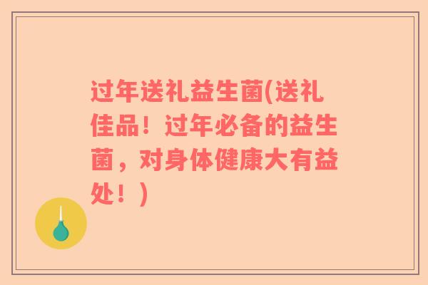 过年送礼益生菌(送礼佳品！过年必备的益生菌，对身体健康大有益处！)
