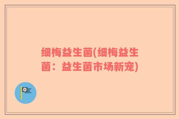 细梅益生菌(细梅益生菌:益生菌市场新宠) 细梅益生菌(细梅益生菌:益生菌市场新宠)