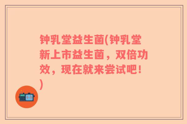 钟乳堂益生菌(钟乳堂新上市益生菌，双倍功效，现在就来尝试吧！)