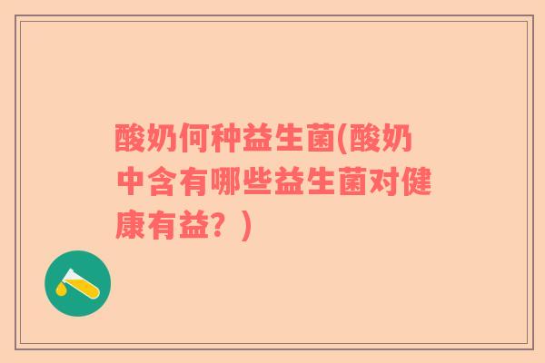 酸奶何种益生菌(酸奶中含有哪些益生菌对健康有益？)