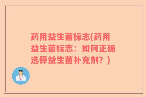 药用益生菌标志(药用益生菌标志:如何正确选择益生菌补充剂?) 药用益生菌标志(药用益生菌标志:如何正确选择益生菌补充剂?)