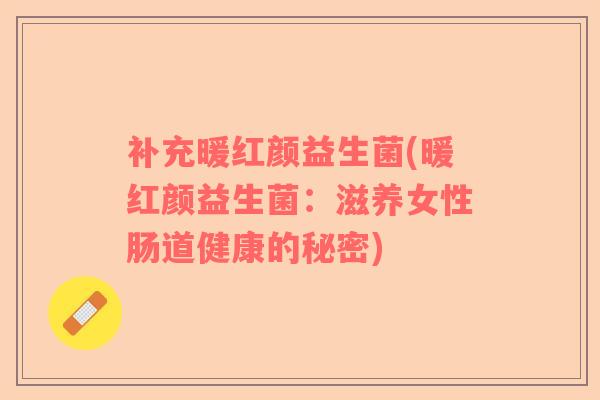 补充暖红颜益生菌(暖红颜益生菌：滋养女性肠道健康的秘密)