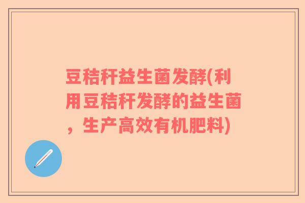 豆秸秆益生菌发酵(利用豆秸秆发酵的益生菌，生产高效有机肥料)