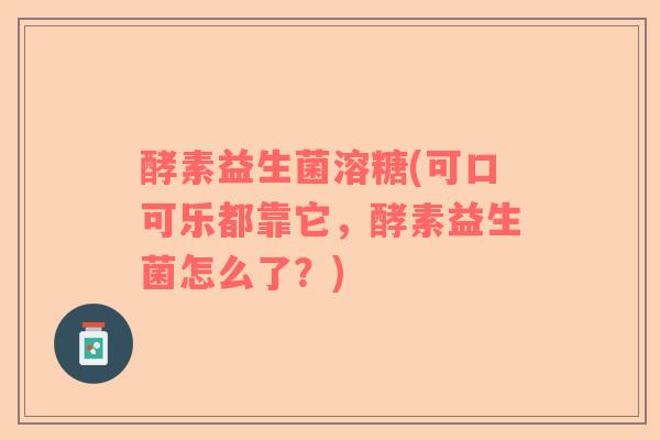 酵素益生菌溶糖(可口可乐都靠它，酵素益生菌怎么了？)