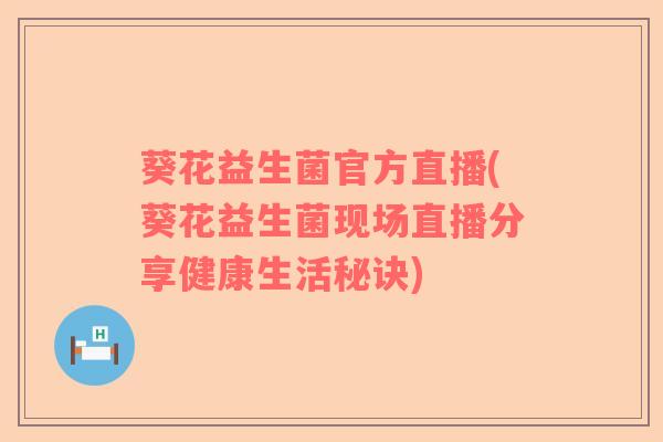 葵花益生菌官方直播(葵花益生菌现场直播分享健康生活秘诀)