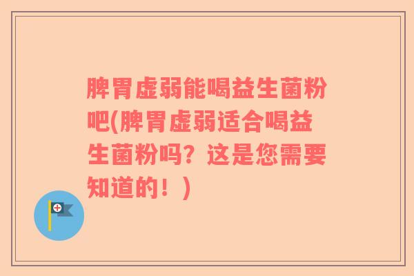 脾胃虚弱能喝益生菌粉吧(脾胃虚弱适合喝益生菌粉吗？这是您需要知道的！)