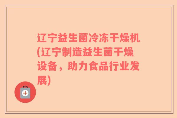 辽宁益生菌冷冻干燥机(辽宁制造益生菌干燥设备，助力食品行业发展)