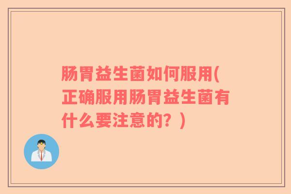 肠胃益生菌如何服用(正确服用肠胃益生菌有什么要注意的？)