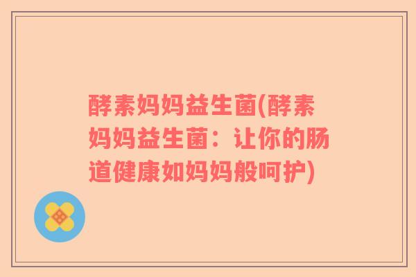酵素妈妈益生菌(酵素妈妈益生菌：让你的肠道健康如妈妈般呵护)